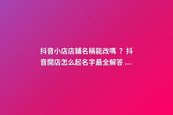 抖音小店店鋪名稱能改嗎？抖音開店怎么起名字最全解答！